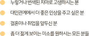 누렇거나 변색된 치아로 고생하시는 분 대인관계에서 더 좋은 인상을 주고 싶은분 결혼이나 취업을 앞두신 분 좀더 젋게 보이는 미소를 원하시는 모든 분들